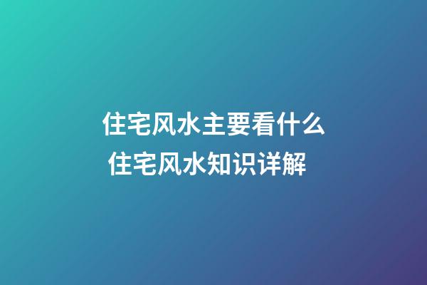 住宅风水主要看什么 住宅风水知识详解